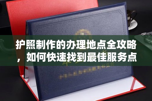 虹口护照制作的办理地点全攻略，如何快速找到最佳服务点