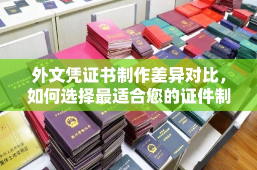 虹口外文凭证书制作差异对比，如何选择最适合您的证件制作服务？