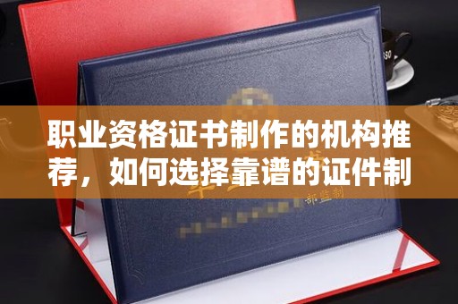 虹口职业资格证书制作的机构推荐，如何选择靠谱的证件制作公司？