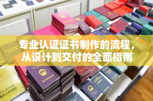 虹口专业认证证书制作的流程，从设计到交付的全面指南