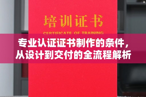 虹口专业认证证书制作的条件，从设计到交付的全流程解析